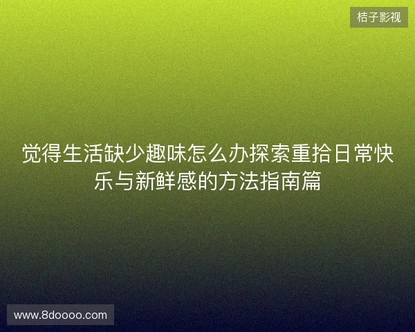 觉得生活缺少趣味怎么办探索重拾日常快乐与新鲜感的方法指南篇