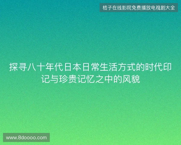 探寻八十年代日本日常生活方式的时代印记与珍贵记忆之中的风貌